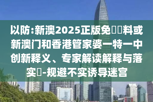 以防:新澳2025正版免費(fèi)資料或新澳門和香港管家婆一特一中創(chuàng)新釋義、專家解讀解釋與落實(shí)?-規(guī)避不實(shí)誘導(dǎo)迷宮