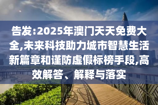 告發(fā):2025年澳門天天免費(fèi)大全,未來科技助力城市智慧生活新篇章和謹(jǐn)防虛假標(biāo)榜手段,高效解答、解釋與落實(shí)