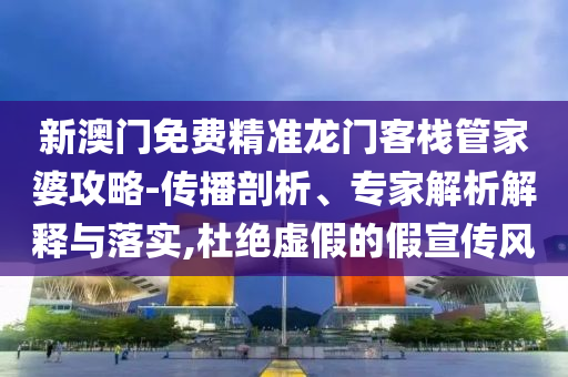 新澳門免費(fèi)精準(zhǔn)龍門客棧管家婆攻略-傳播剖析、專家解析解釋與落實(shí),杜絕虛假的假宣傳風(fēng)