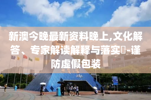 新澳今晚最新資料晚上,文化解答、專家解讀解釋與落實(shí)?-謹(jǐn)防虛假包裝