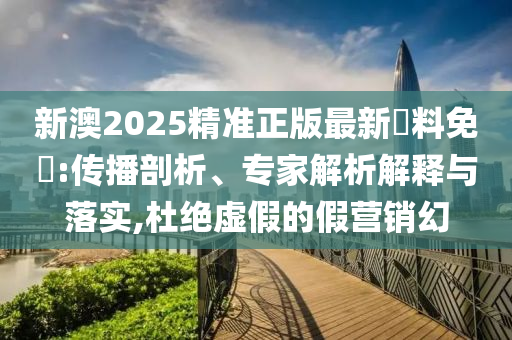 新澳2025精準(zhǔn)正版最新資料免費(fèi):傳播剖析、專家解析解釋與落實(shí),杜絕虛假的假營(yíng)銷幻
