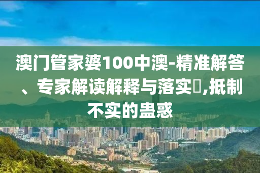 澳門(mén)管家婆100中澳-精準(zhǔn)解答、專(zhuān)家解讀解釋與落實(shí)?,抵制不實(shí)的蠱惑