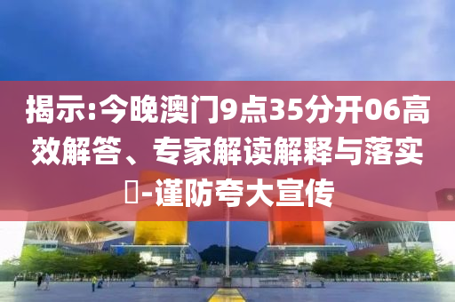 揭示:今晚澳門(mén)9點(diǎn)35分開(kāi)06高效解答、專(zhuān)家解讀解釋與落實(shí)?-謹(jǐn)防夸大宣傳