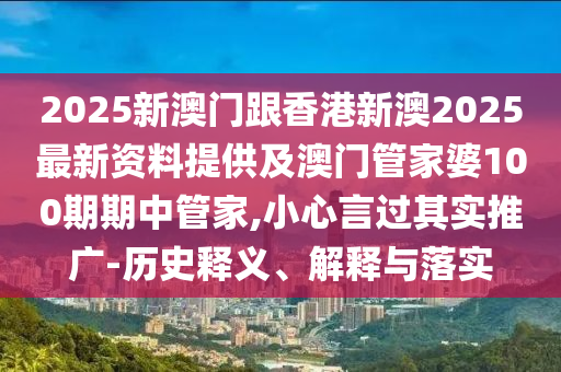 2025新澳門(mén)跟香港新澳2025最新資料提供及澳門(mén)管家婆100期期中管家,小心言過(guò)其實(shí)推廣-歷史釋義、解釋與落實(shí)