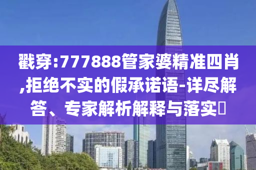 戳穿:777888管家婆精準(zhǔn)四肖,拒絕不實(shí)的假承諾語(yǔ)-詳盡解答、專(zhuān)家解析解釋與落實(shí)?