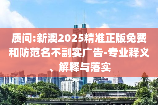 質(zhì)問(wèn):新澳2025精準(zhǔn)正版免費(fèi)和防范名不副實(shí)廣告-專(zhuān)業(yè)釋義、解釋與落實(shí)