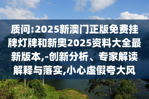 質(zhì)問(wèn):2025新澳門(mén)正版免費(fèi)掛牌燈牌和新奧2025資料大全最新版本,-創(chuàng)新分析、專(zhuān)家解讀解釋與落實(shí),小心虛假夸大風(fēng)