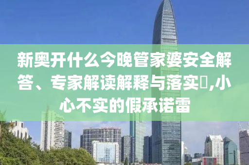 新奧開什么今晚管家婆安全解答、專家解讀解釋與落實?,小心不實的假承諾雷