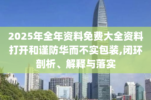2025年全年資料免費大全資料打開和謹防華而不實包裝,閉環(huán)剖析、解釋與落實