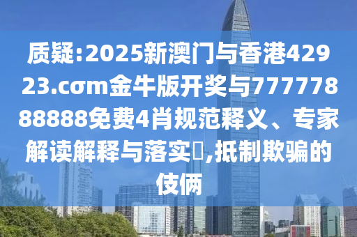 質(zhì)疑:2025新澳門與香港42923.cσm金牛版開獎與77777888888免費4肖規(guī)范釋義、專家解讀解釋與落實?,抵制欺騙的伎倆
