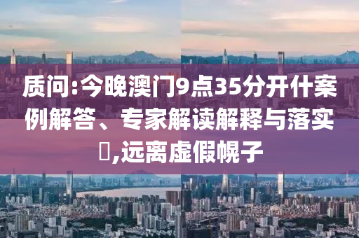 質(zhì)問:今晚澳門9點35分開什案例解答、專家解讀解釋與落實?,遠離虛假幌子
