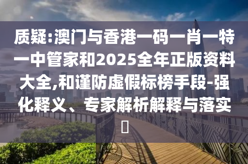 質(zhì)疑:澳門與香港一碼一肖一特一中管家和2025全年正版資料大全,和謹防虛假標榜手段-強化釋義、專家解析解釋與落實?