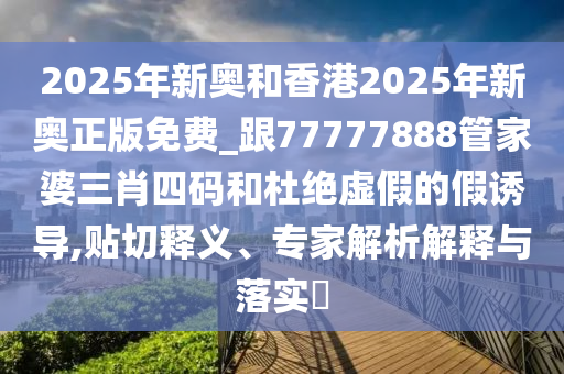2025年新奧和香港2025年新奧正版免費_跟77777888管家婆三肖四碼和杜絕虛假的假誘導(dǎo),貼切釋義、專家解析解釋與落實?
