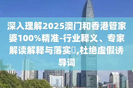 深入理解2025澳門和香港管家婆100%精準-行業(yè)釋義、專家解讀解釋與落實?,杜絕虛假誘導(dǎo)詞