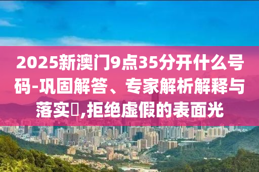 2025新澳門9點35分開什么號碼-鞏固解答、專家解析解釋與落實?,拒絕虛假的表面光