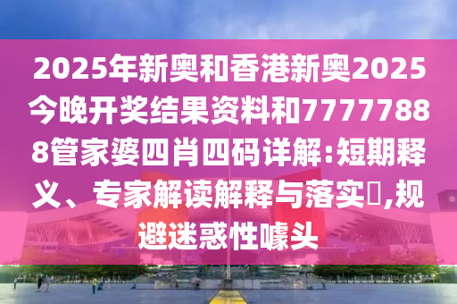 2025年新奧和香港新奧2025今晚開(kāi)獎(jiǎng)結(jié)果資料和77777888管家婆四肖四碼詳解:短期釋義、專家解讀解釋與落實(shí)?,規(guī)避迷惑性噱頭