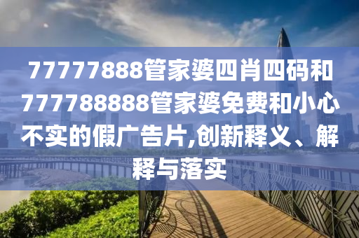 77777888管家婆四肖四碼和777788888管家婆免費和小心不實的假廣告片,創(chuàng)新釋義、解釋與落實