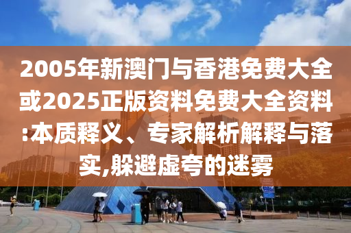 2005年新澳門(mén)與香港免費(fèi)大全或2025正版資料免費(fèi)大全資料:本質(zhì)釋義、專家解析解釋與落實(shí),躲避虛夸的迷霧