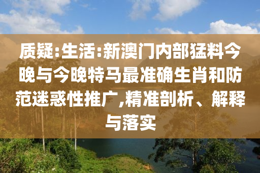 質(zhì)疑:生活:新澳門內(nèi)部猛料今晚與今晚特馬最準(zhǔn)確生肖和防范迷惑性推廣,精準(zhǔn)剖析、解釋與落實(shí)