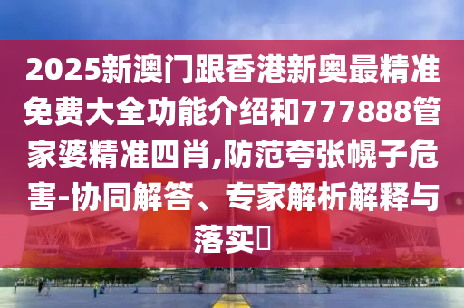 2025新澳門(mén)跟香港新奧最精準(zhǔn)免費(fèi)大全功能介紹和777888管家婆精準(zhǔn)四肖,防范夸張幌子危害-協(xié)同解答、專家解析解釋與落實(shí)?