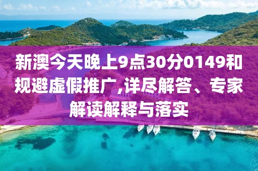 新澳今天晚上9點(diǎn)30分0149和規(guī)避虛假推廣,詳盡解答、專家解讀解釋與落實(shí)