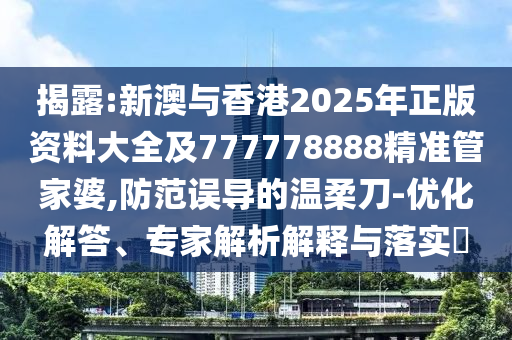 揭露:新澳與香港2025年正版資料大全及777778888精準(zhǔn)管家婆,防范誤導(dǎo)的溫柔刀-優(yōu)化解答、專家解析解釋與落實(shí)?