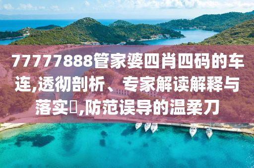 77777888管家婆四肖四碼的車連,透徹剖析、專家解讀解釋與落實(shí)?,防范誤導(dǎo)的溫柔刀