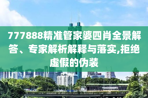 777888精準(zhǔn)管家婆四肖全景解答、專家解析解釋與落實(shí),拒絕虛假的偽裝