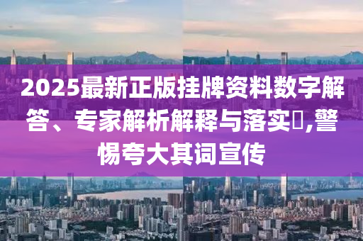 2025最新正版掛牌資料數(shù)字解答、專家解析解釋與落實(shí)?,警惕夸大其詞宣傳