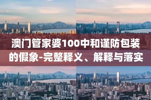澳門管家婆100中和謹(jǐn)防包裝的假象-完整釋義、解釋與落實(shí)