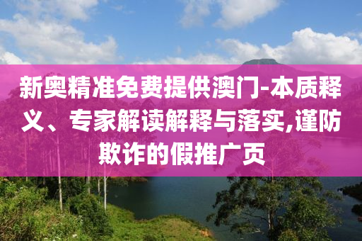 新奧精準(zhǔn)免費(fèi)提供澳門-本質(zhì)釋義、專家解讀解釋與落實(shí),謹(jǐn)防欺詐的假推廣頁