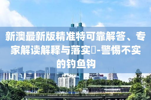 新澳最新版精準(zhǔn)特可靠解答、專家解讀解釋與落實(shí)?-警惕不實(shí)的釣魚鉤