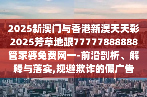 2025新澳門與香港新澳天天彩2025芳草地跟77777888888管家婆免費(fèi)網(wǎng)一-前沿剖析、解釋與落實(shí),規(guī)避欺詐的假廣告