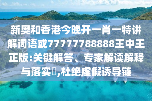 新奧和香港今晚開一肖一特講解詞語或77777788888王中王正版:關(guān)鍵解答、專家解讀解釋與落實(shí)?,杜絕虛假誘導(dǎo)鏈
