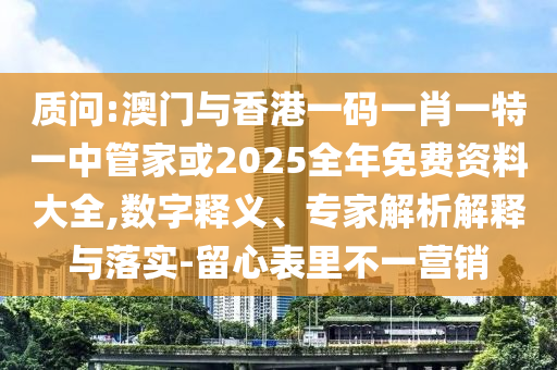 質(zhì)問:澳門與香港一碼一肖一特一中管家或2025全年免費(fèi)資料大全,數(shù)字釋義、專家解析解釋與落實(shí)-留心表里不一營銷