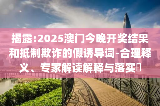 揭露:2025澳門(mén)今晚開(kāi)獎(jiǎng)結(jié)果和抵制欺詐的假誘導(dǎo)詞-合理釋義、專(zhuān)家解讀解釋與落實(shí)?