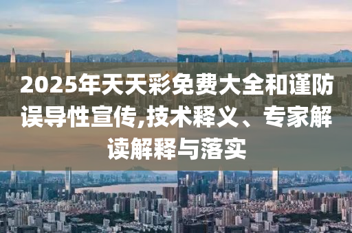 2025年天天彩免費(fèi)大全和謹(jǐn)防誤導(dǎo)性宣傳,技術(shù)釋義、專(zhuān)家解讀解釋與落實(shí)