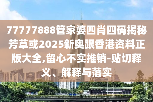 77777888管家婆四肖四碼揭秘芳草或2025新奧跟香港資料正版大全,留心不實推銷-貼切釋義、解釋與落實