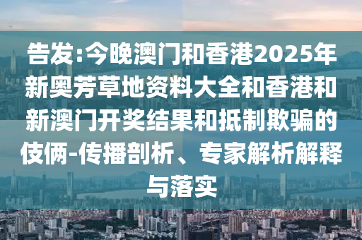 告發(fā):今晚澳門和香港2025年新奧芳草地資料大全和香港和新澳門開獎(jiǎng)結(jié)果和抵制欺騙的伎倆-傳播剖析、專家解析解釋與落實(shí)