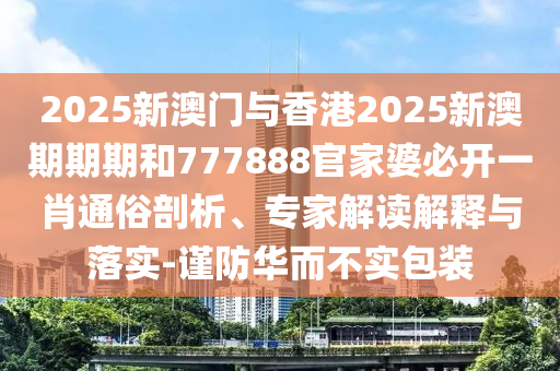 2025新澳門與香港2025新澳期期期和777888官家婆必開一肖通俗剖析、專家解讀解釋與落實(shí)-謹(jǐn)防華而不實(shí)包裝