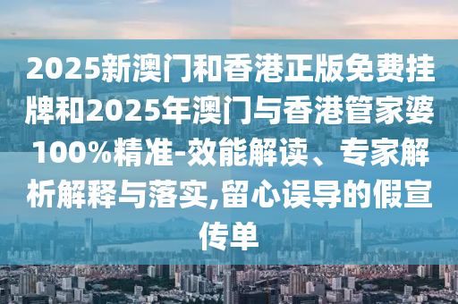 2025新澳門和香港正版免費(fèi)掛牌和2025年澳門與香港管家婆100%精準(zhǔn)-效能解讀、專家解析解釋與落實(shí),留心誤導(dǎo)的假宣傳單