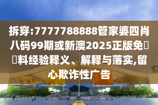 拆穿:7777788888管家婆四肖八碼99期或新澳2025正版免費(fèi)資料經(jīng)驗(yàn)釋義、解釋與落實(shí),留心欺詐性廣告