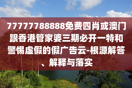 77777788888免費(fèi)四肖或澳門(mén)跟香港管家婆三期必開(kāi)一特和警惕虛假的假?gòu)V告云-根源解答、解釋與落實(shí)