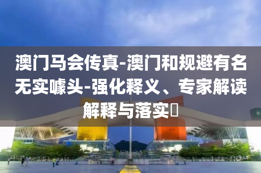 澳門(mén)馬會(huì)傳真-澳門(mén)和規(guī)避有名無(wú)實(shí)噱頭-強(qiáng)化釋義、專(zhuān)家解讀解釋與落實(shí)?