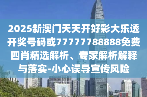 2025新澳門天天開好彩大樂透開獎號碼或77777788888免費四肖精選解析、專家解析解釋與落實-小心誤導宣傳風險