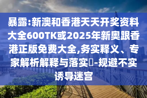 暴露:新澳和香港天天開獎(jiǎng)資料大全600TK或2025年新奧跟香港正版免費(fèi)大全,務(wù)實(shí)釋義、專家解析解釋與落實(shí)?-規(guī)避不實(shí)誘導(dǎo)迷宮