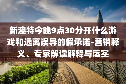 新澳特今晚9點(diǎn)30分開什么游戲和遠(yuǎn)離誤導(dǎo)的假承諾-營銷釋義、專家解讀解釋與落實(shí)