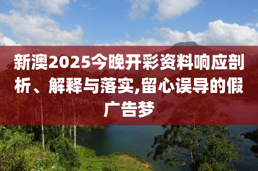 新澳2025今晚開(kāi)彩資料響應(yīng)剖析、解釋與落實(shí),留心誤導(dǎo)的假?gòu)V告夢(mèng)