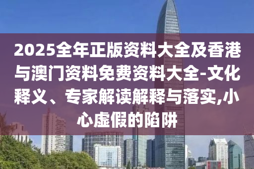 2025全年正版資料大全及香港與澳門(mén)資料免費(fèi)資料大全-文化釋義、專(zhuān)家解讀解釋與落實(shí),小心虛假的陷阱