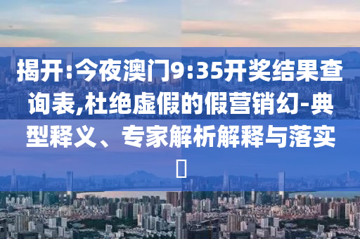 揭開(kāi):今夜澳門9:35開(kāi)獎(jiǎng)結(jié)果查詢表,杜絕虛假的假營(yíng)銷幻-典型釋義、專家解析解釋與落實(shí)?